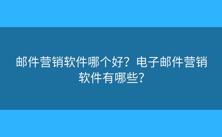 郵件營銷軟件哪個好？電子郵件營銷軟件有哪些？