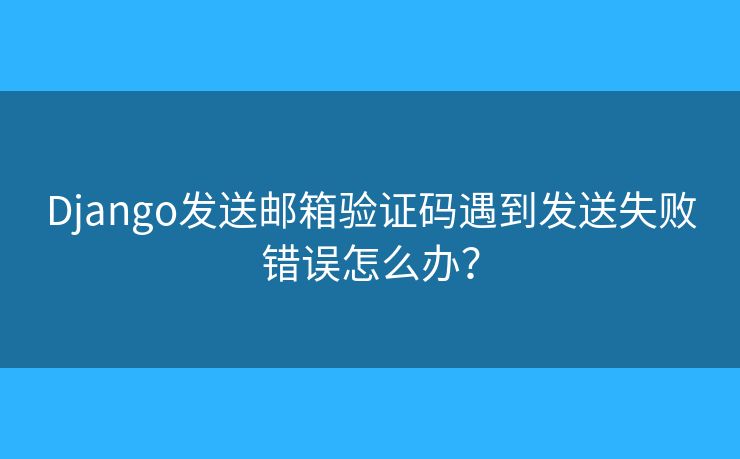 Django發(fā)送郵箱驗(yàn)證碼遇到發(fā)送失敗錯(cuò)誤怎么辦？