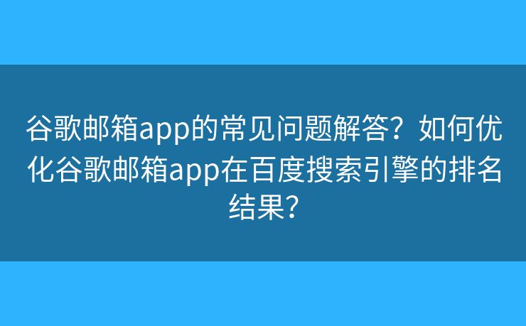 谷歌郵箱app的常見(jiàn)問(wèn)題解答？如何優(yōu)化谷歌郵箱app在百度搜索引擎的排名結(jié)果？