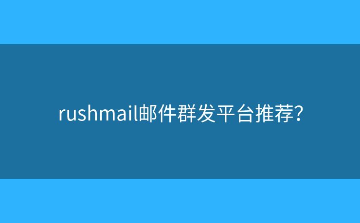 rushmail郵件群發(fā)平臺推薦？