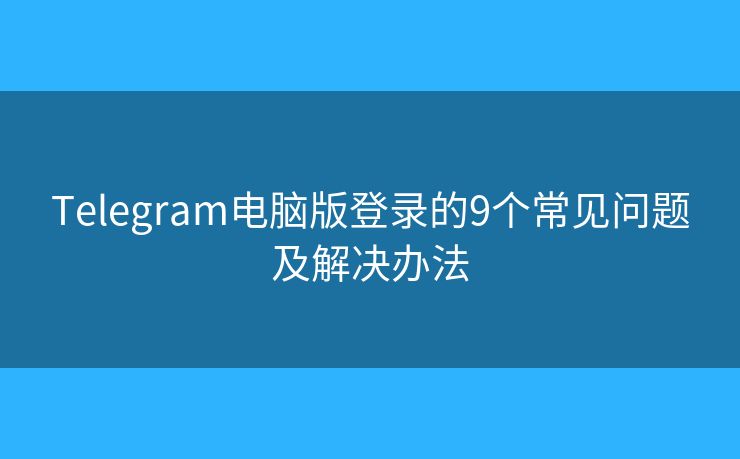 Telegram電腦版登錄的9個(gè)常見問(wèn)題及解決辦法