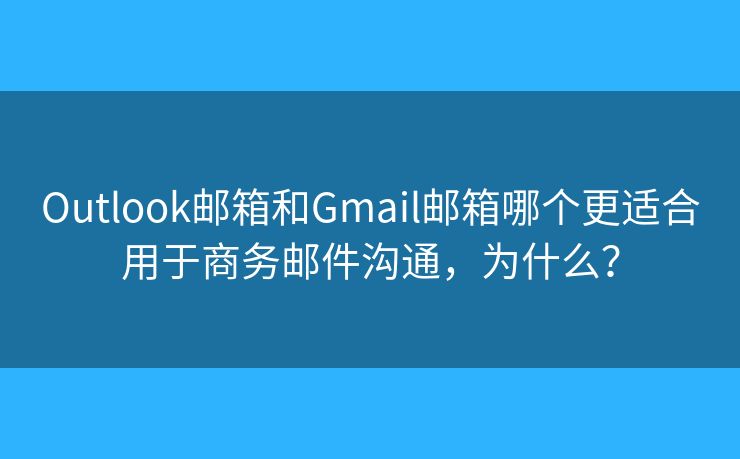 Outlook郵箱和Gmail郵箱哪個(gè)更適合用于商務(wù)郵件溝通，為什么？