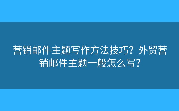 營(yíng)銷(xiāo)郵件主題寫(xiě)作方法技巧？外貿(mào)營(yíng)銷(xiāo)郵件主題一般怎么寫(xiě)？