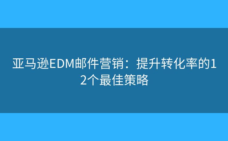 亞馬遜EDM郵件營銷：提升轉(zhuǎn)化率的12個(gè)最佳策略