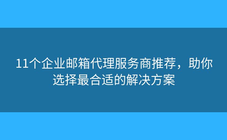 11個企業(yè)郵箱代理服務商推薦，助你選擇最合適的解決方案