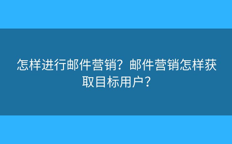 怎樣進行郵件營銷？郵件營銷怎樣獲取目標用戶？