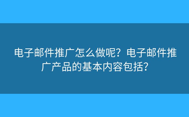 電子郵件推廣怎么做呢？電子郵件推廣產(chǎn)品的基本內(nèi)容包括？