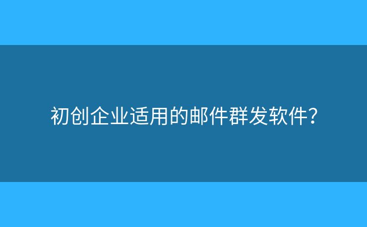 初創(chuàng)企業(yè)適用的郵件群發(fā)軟件？