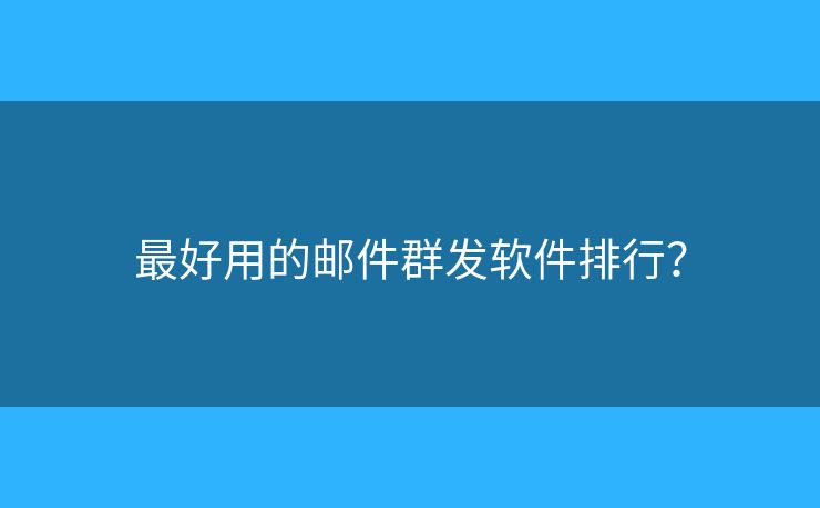 最好用的郵件群發(fā)軟件排行？