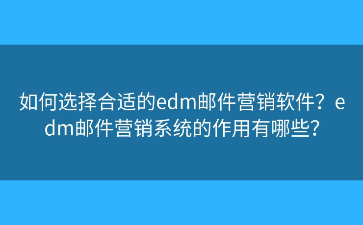 如何選擇合適的edm郵件營銷軟件？edm郵件營銷系統(tǒng)的作用有哪些？