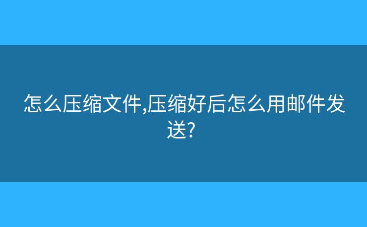怎么壓縮文件,壓縮好后怎么用郵件發(fā)送? 