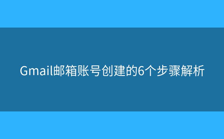 Gmail郵箱賬號創(chuàng)建的6個步驟解析