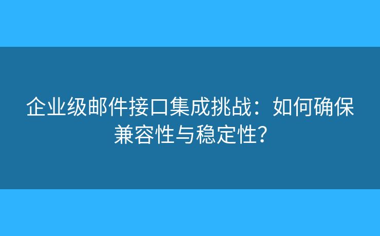 企業(yè)級(jí)郵件接口集成挑戰(zhàn)：如何確保兼容性與穩(wěn)定性？