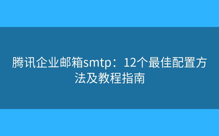 騰訊企業(yè)郵箱smtp：12個(gè)最佳配置方法及教程指南