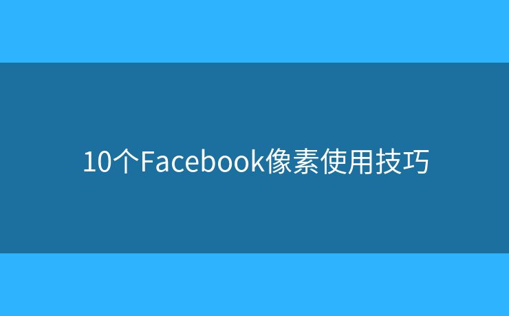10個(gè)Facebook像素使用技巧