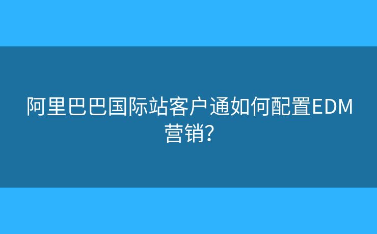 阿里巴巴國際站客戶通如何配置EDM營銷？