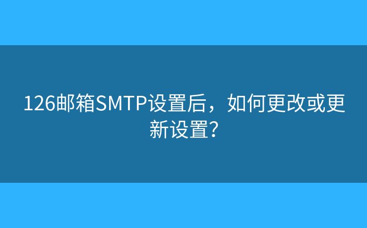 126郵箱SMTP設(shè)置后，如何更改或更新設(shè)置？