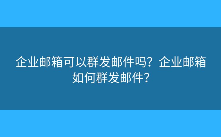 企業(yè)郵箱可以群發(fā)郵件嗎？企業(yè)郵箱如何群發(fā)郵件？