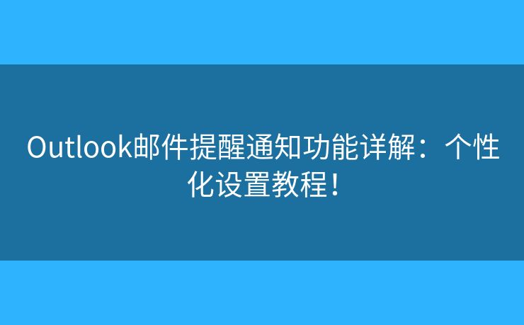 Outlook郵件提醒通知功能詳解：個性化設(shè)置教程！