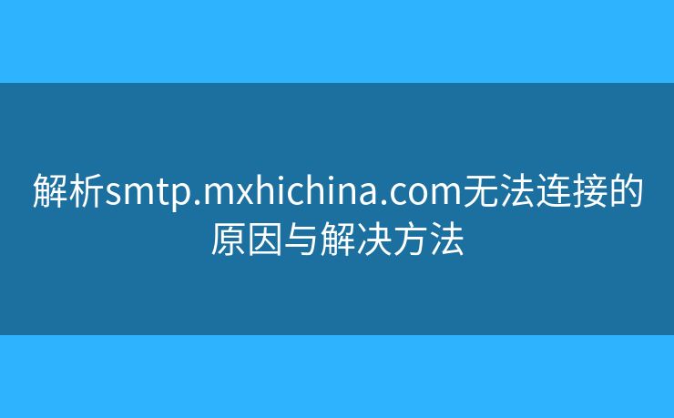 解析smtp.mxhichina.com無法連接的原因與解決方法
