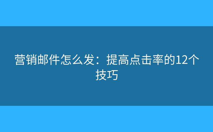 營銷郵件怎么發(fā)：提高點(diǎn)擊率的12個(gè)技巧