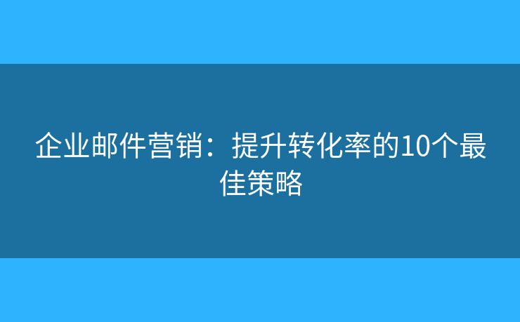 企業(yè)郵件營(yíng)銷：提升轉(zhuǎn)化率的10個(gè)最佳策略