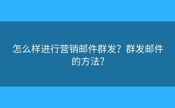 怎么樣進(jìn)行營(yíng)銷郵件群發(fā)？群發(fā)郵件的方法？