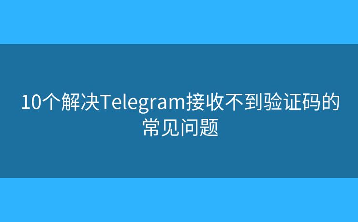 10個(gè)解決Telegram接收不到驗(yàn)證碼的常見(jiàn)問(wèn)題