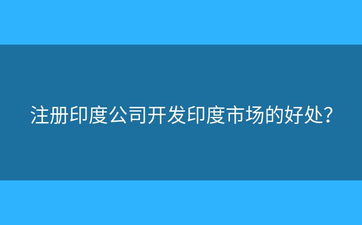 注冊印度公司開發(fā)印度市場的好處？