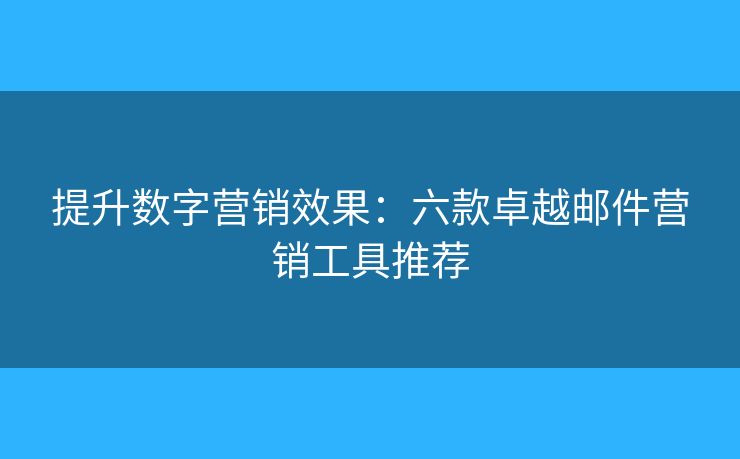 提升數(shù)字營銷效果：六款卓越郵件營銷工具推薦