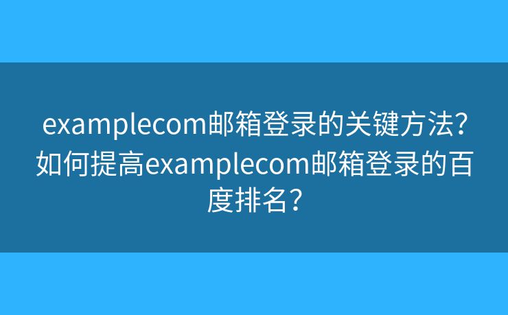 examplecom郵箱登錄的關(guān)鍵方法？如何提高examplecom郵箱登錄的百度排名？