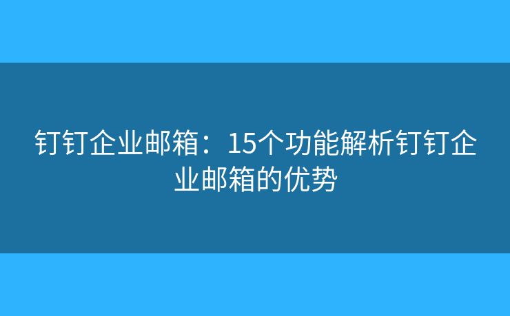釘釘企業(yè)郵箱：15個功能解析釘釘企業(yè)郵箱的優(yōu)勢