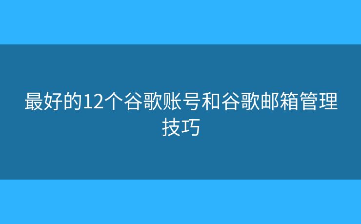 最好的12個谷歌賬號和谷歌郵箱管理技巧