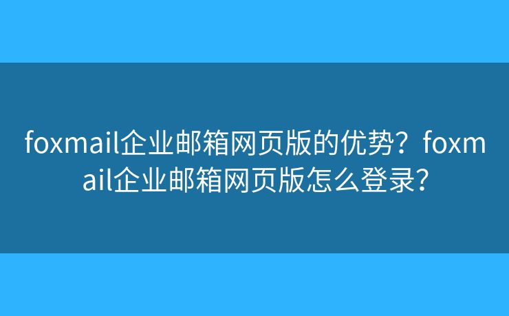 foxmail企業(yè)郵箱網(wǎng)頁(yè)版的優(yōu)勢(shì)？foxmail企業(yè)郵箱網(wǎng)頁(yè)版怎么登錄？