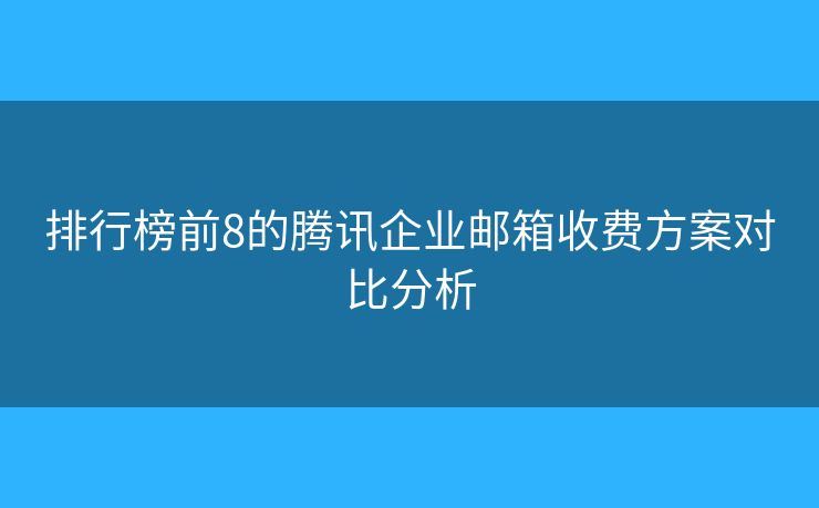 排行榜前8的騰訊企業(yè)郵箱收費(fèi)方案對(duì)比分析