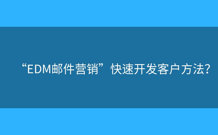 “EDM郵件營(yíng)銷(xiāo)”快速開(kāi)發(fā)客戶(hù)方法？