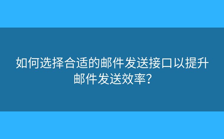 如何選擇合適的郵件發(fā)送接口以提升郵件發(fā)送效率？