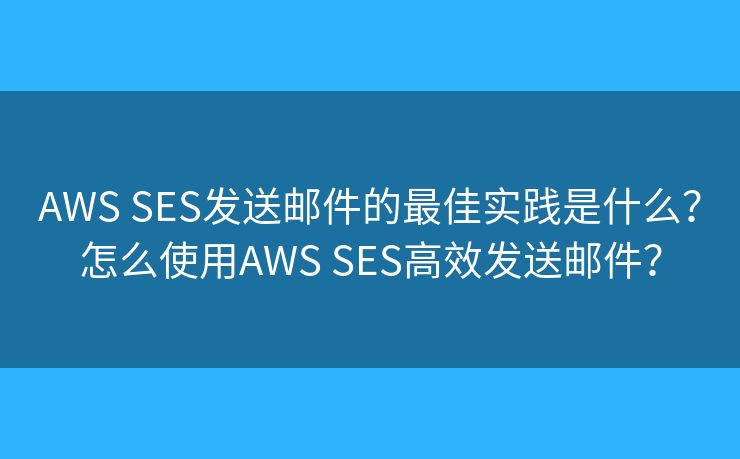 AWS SES發(fā)送郵件的最佳實踐是什么？怎么使用AWS SES高效發(fā)送郵件？
