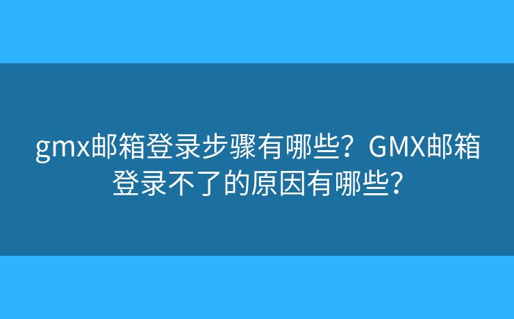 gmx郵箱登錄步驟有哪些？GMX郵箱登錄不了的原因有哪些？