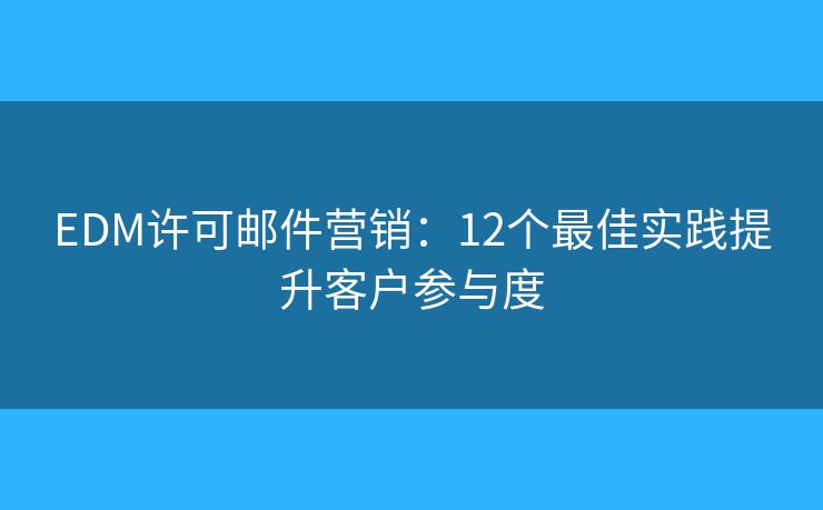 EDM許可郵件營(yíng)銷：12個(gè)最佳實(shí)踐提升客戶參與度