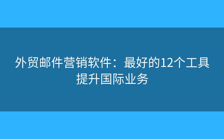 外貿(mào)郵件營(yíng)銷(xiāo)軟件：最好的12個(gè)工具提升國(guó)際業(yè)務(wù)