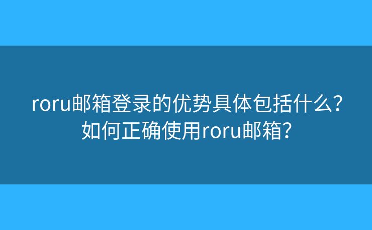 roru郵箱登錄的優(yōu)勢具體包括什么？如何正確使用roru郵箱？