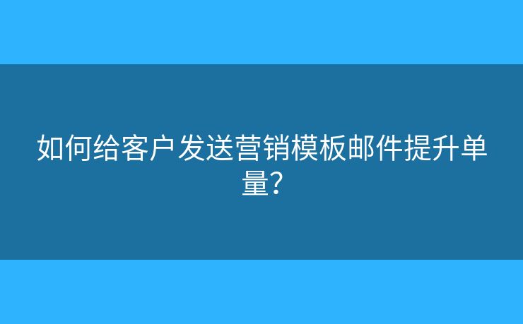 如何給客戶發(fā)送營銷模板郵件提升單量？