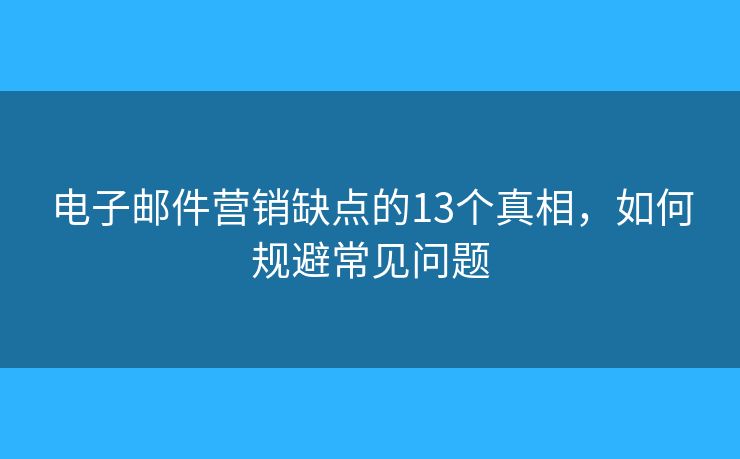 電子郵件營銷缺點的13個真相，如何規(guī)避常見問題