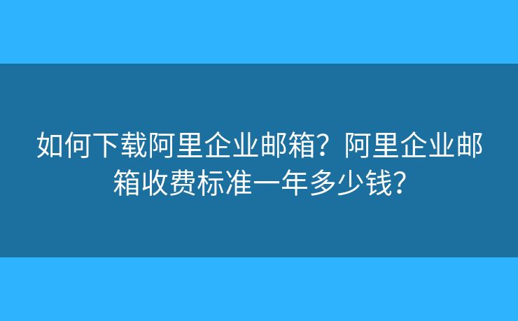 如何下載阿里企業(yè)郵箱？阿里企業(yè)郵箱收費(fèi)標(biāo)準(zhǔn)一年多少錢？