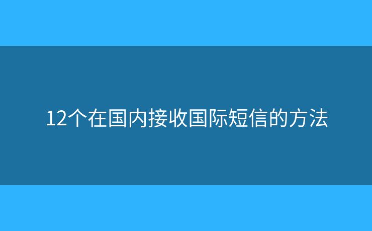 12個在國內(nèi)接收國際短信的方法