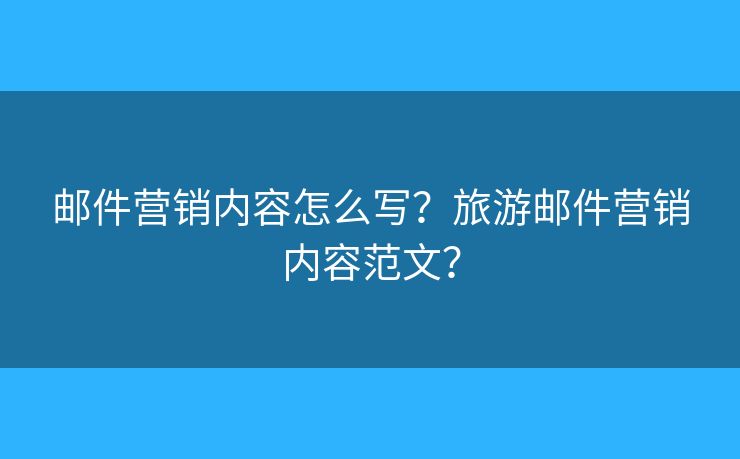 郵件營銷內(nèi)容怎么寫？旅游郵件營銷內(nèi)容范文？