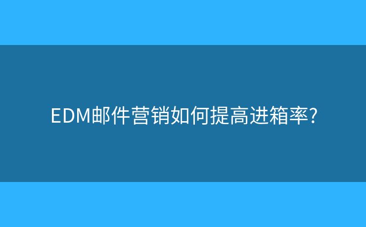 EDM郵件營銷如何提高進(jìn)箱率?