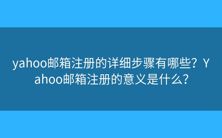 yahoo郵箱注冊的詳細步驟有哪些？Yahoo郵箱注冊的意義是什么？