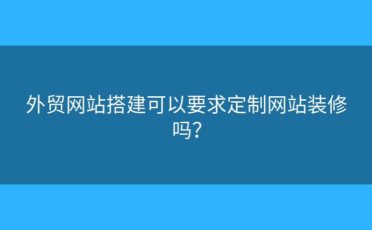 外貿(mào)網(wǎng)站搭建可以要求定制網(wǎng)站裝修嗎？